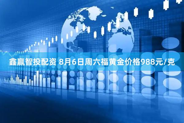 鑫赢智投配资 8月6日周六福黄金价格988元/克