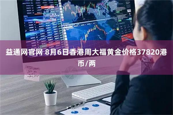 益通网官网 8月6日香港周大福黄金价格37820港币/两