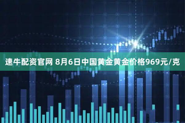 速牛配资官网 8月6日中国黄金黄金价格969元/克