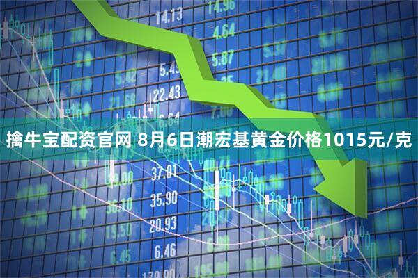 擒牛宝配资官网 8月6日潮宏基黄金价格1015元/克