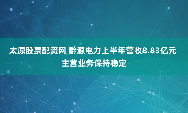 太原股票配资网 黔源电力上半年营收8.83亿元 主营业务保持稳定
