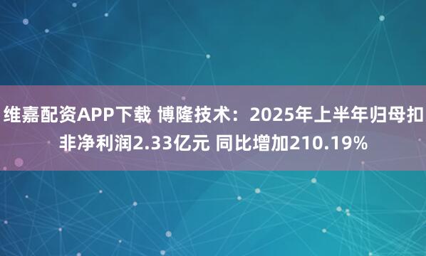 维嘉配资APP下载 博隆技术：2025年上半年归母扣非净利润2.33亿元 同比增加210.19%