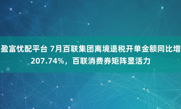 盈富忧配平台 7月百联集团离境退税开单金额同比增207.74%，百联消费券矩阵显活力