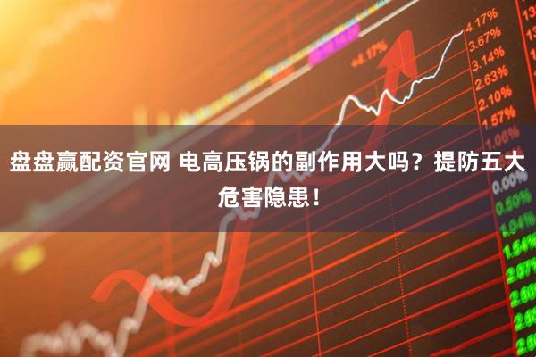 盘盘赢配资官网 电高压锅的副作用大吗？提防五大危害隐患！