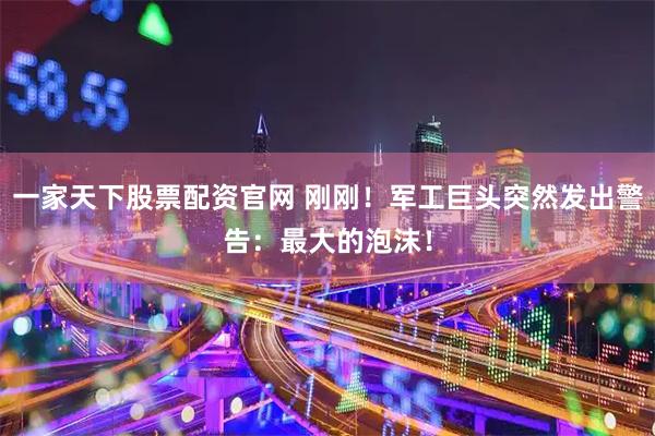 一家天下股票配资官网 刚刚！军工巨头突然发出警告：最大的泡沫！