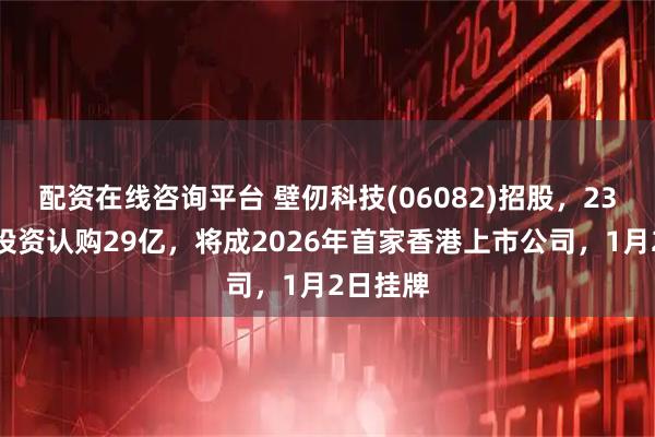 配资在线咨询平台 壁仞科技(06082)招股，23名基石投资认购29亿，将成2026年首家香港上市公司，1月2日挂牌