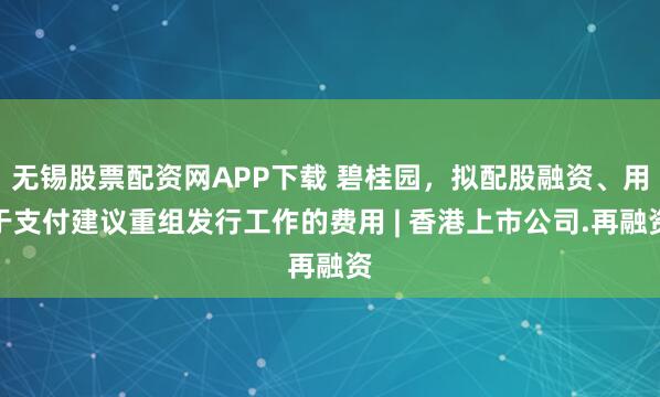 无锡股票配资网APP下载 碧桂园,拟配股融资、用于支付建议重组发行工作的费用 | 香港上市公司.再融资