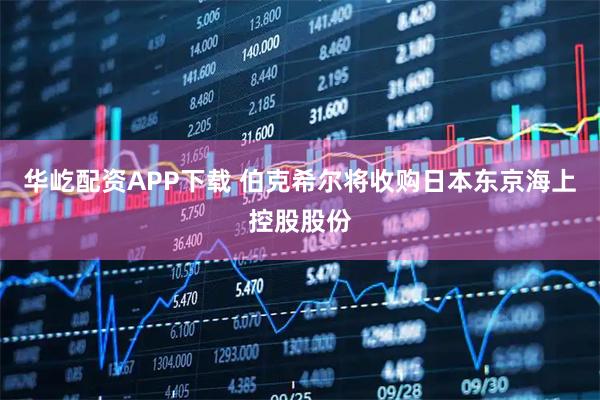 华屹配资APP下载 伯克希尔将收购日本东京海上控股股份