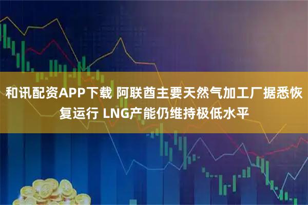 和讯配资APP下载 阿联酋主要天然气加工厂据悉恢复运行 LNG产能仍维持极低水平