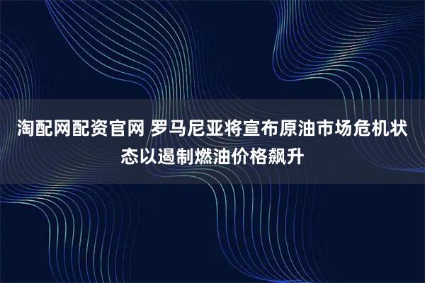 淘配网配资官网 罗马尼亚将宣布原油市场危机状态以遏制燃油价格飙升