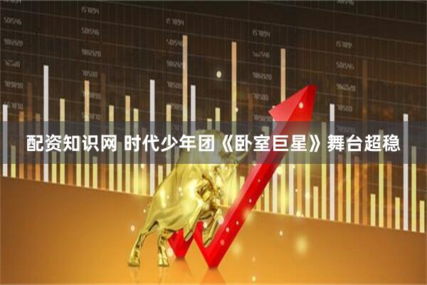 配资知识网 时代少年团《卧室巨星》舞台超稳